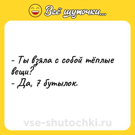 Шутка: - Ты взяла с собой тёплые вещи? <br>- Да, 7 бутылок.