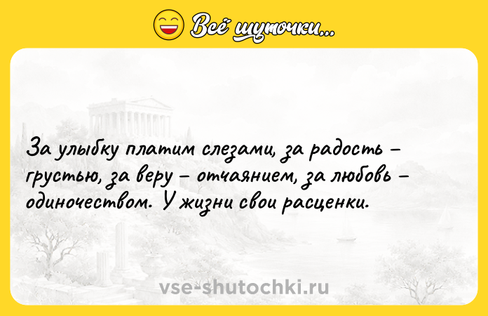 Цитата: За улыбку платим слезами, за радость грустью, за веру отчаянием, за любовь одиночеством. У жизни свои расценки.