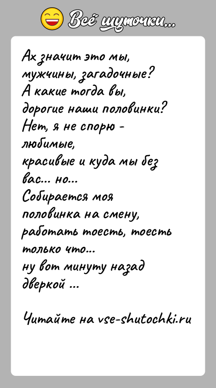 История: Ах значит это мы, мужчины, загадочные?А какие тогда вы, дорогие наши половинки? Нет, я не спорю - любимые,красивые и куда