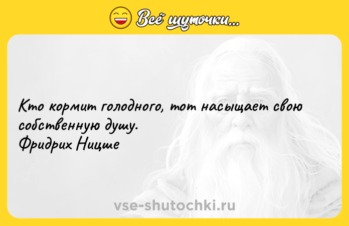 Цитата: Кто кормит голодного, тот насыщает свою собственную душу. Фридрих Ницше