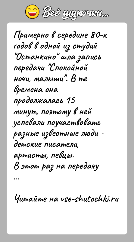 История: Примерно в середине 80-х годов в одной из студий Останкино шла записьпередачи Спокойной ночи, малыши . В те времена она продолжалась