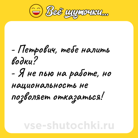 Шутка: - Петрович, тебе налить водки?<br>- Я не пью на работе, но национальность не позволяет отказаться!