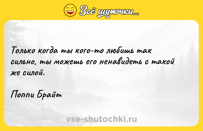 Цитата: Только когда ты кого-то любишь так сильно, ты можешь его ненавидеть с такой же силой.Поппи Брайт