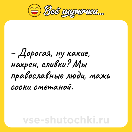 Шутка: – Дорогая, ну какие, нахрен, сливки? Мы православные люди, мажь соски сметаной.