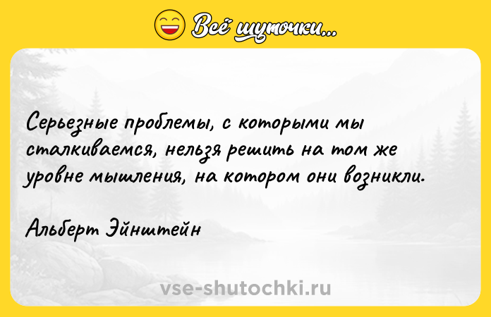 Цитата: Серьезные проблемы, с которыми мы сталкиваемся, нельзя решить на том же уровне мышления, на котором они возникли.Альберт Эйнштейн
