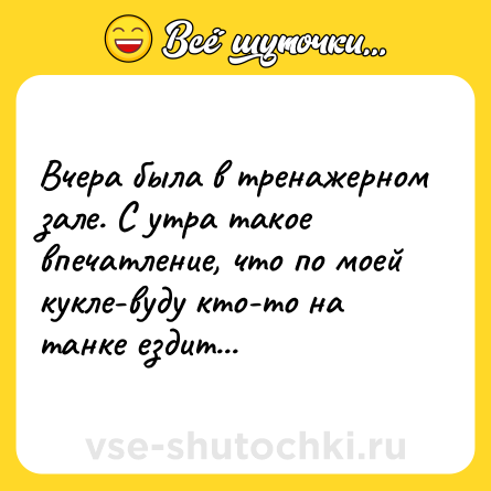 Шутка: Вчера была в тренажерном зале. С утра такое впечатление, что по моей кукле-вуду кто-то на танке ездит...