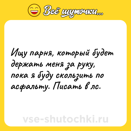 Шутка: Ищу парня, который будет держать меня за руку, пока я буду скользить по асфальту. Писать в лс.