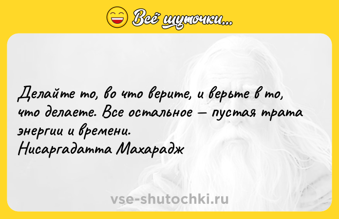 Цитата: Делайте то, во что верите, и верьте в то, что делаете. Все остальное пустая трата энергии и времени. Нисаргадатта Махарадж
