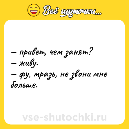 Шутка: — привет, чем занят?  <br>— живу.  <br>— фу, мразь, не звони мне больше.