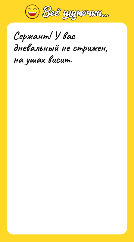 Сержант! У вас дневальный не стрижен, на ушах висит.