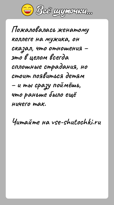 История: Пожаловалась женатому коллеге на мужика, он сказал, что отношения это в целом всегда сплошные страдания, но стоит появиться детям