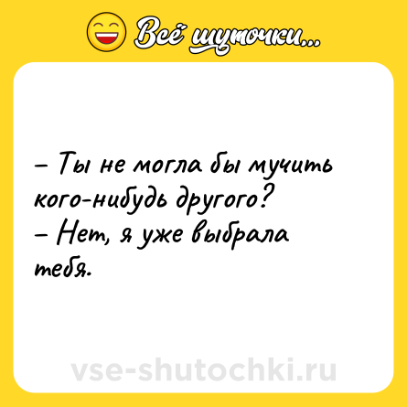 Шутка: – Ты не могла бы мучить кого-нибудь другого?<br>– Нет, я уже выбрала тебя.