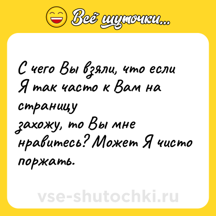 Шутка: С чего Вы взяли, что если Я так часто к Вам на страницу<br>захожу, то Вы мне нравитесь? Может Я чисто поржать.