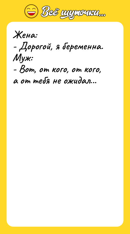 Жена:   - Дорогой, я беременна.   Муж: