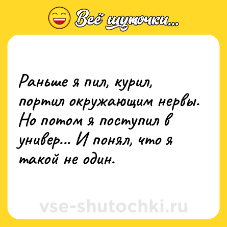 Шутка: Раньше я пил, курил, портил окружающим нервы. Но потом я поступил в универ... И понял, что я такой не один.