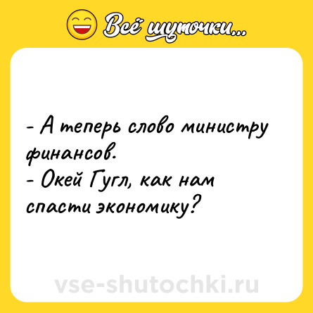 Шутка: - А теперь слово министру финансов.<br>- Окей Гугл, как нам спасти экономику?