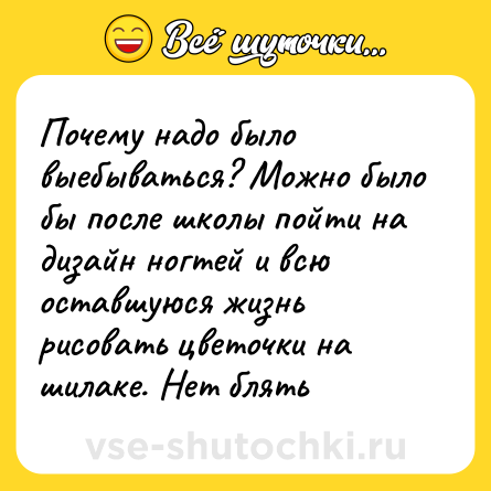 Шутка: Почему надо было выебываться? Можно было бы после школы пойти на дизайн ногтей и всю оставшуюся жизнь рисовать цветочки на шилаке. Нет блять