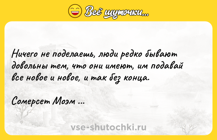 Цитата: Ничего не поделаешь, люди редко бывают довольны тем, что они имеют, им подавай все новое и новое, и так без конца.Сомерсет Моэм Театр