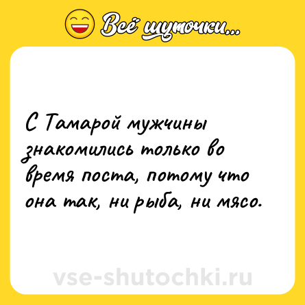 Шутка: С Тамарой мужчины знакомились только во время поста, потому что она так, ни рыба, ни мясо.