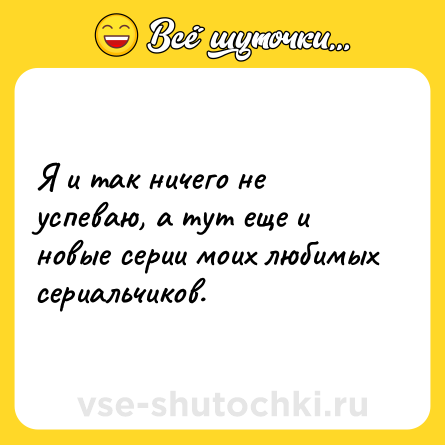 Шутка: Я и так ничего не успеваю, а тут еще и новые серии моих любимых сериальчиков.