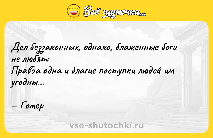 Цитата: Дел беззаконных, однако, блаженные боги не любят: Правда одна и благие поступки людей им угодны... Гомер