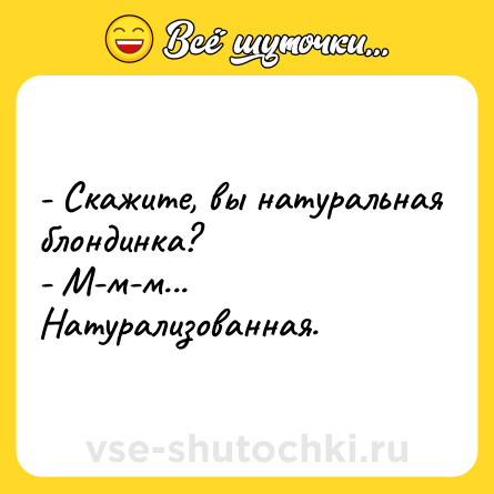 Шутка: - Скажите, вы натуральная блондинка?<br>- М-м-м... Натурализованная.