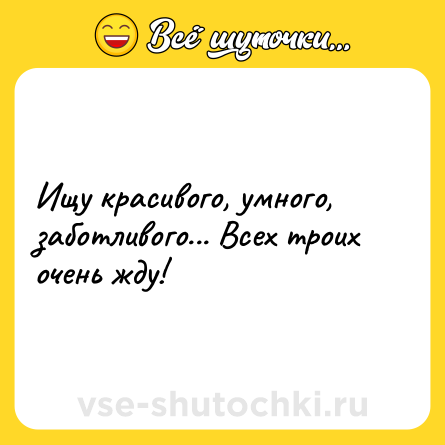 Шутка: Ищу красивого, умного, заботливого... Всех троих очень жду!