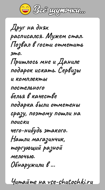 История: Друг на днях расписался. Мужем стал. Позвал в гости отметить это.Пришлось мне и Даниле подарок искать. Сервизы и комплекты постельногобелья