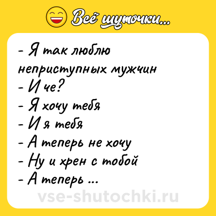 Шутка: - Я так люблю неприступных мужчин<br>- И че?<br>- Я хочу тебя<br>- И я тебя<br>- А теперь не хочу<br>- Ну и хрен с тобой<br>- А теперь хочу.