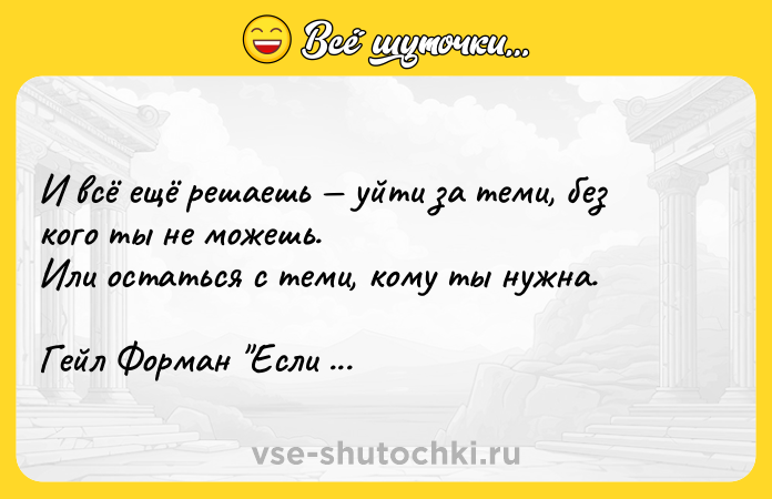Цитата: И всё ещё решаешь уйти за теми, без кого ты не можешь. Или остаться с теми, кому ты нужна.Гейл Форман Если я останусь
