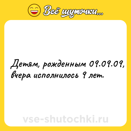 Шутка: Детям, рожденным 09.09.09, вчера исполнилось 9 лет.