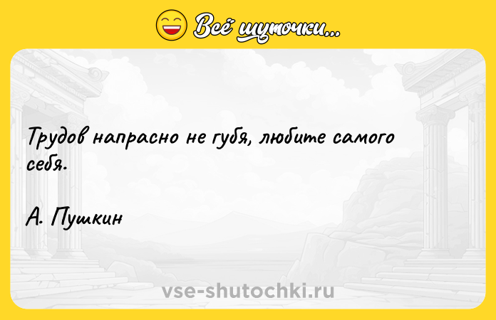 Цитата: Трудов напрасно не губя, любите самого себя. А. Пушкин