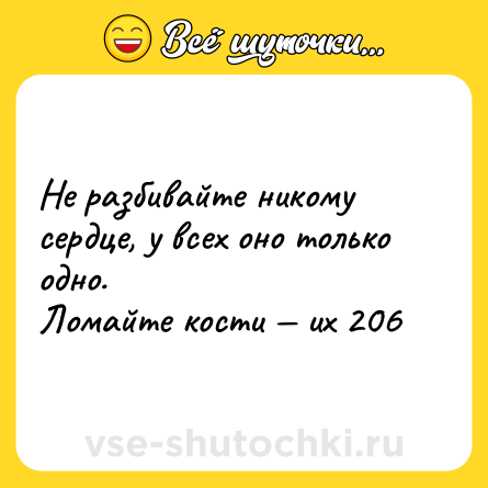 Шутка: Не разбивайте никому сердце, у всех оно только одно.<br>Ломайте кости — их 206