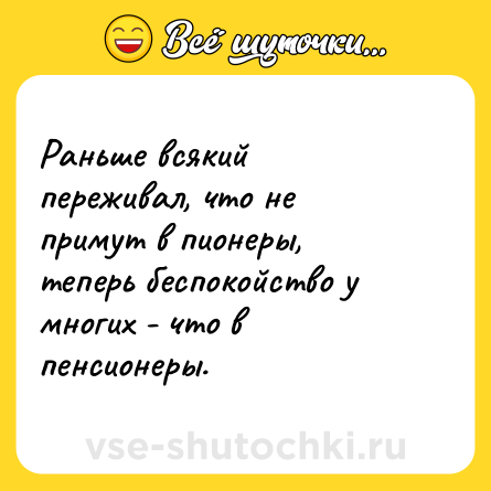 Шутка: Раньше всякий переживал, что не примут в пионеры, теперь беспокойство у многих - что в пенсионеры.
