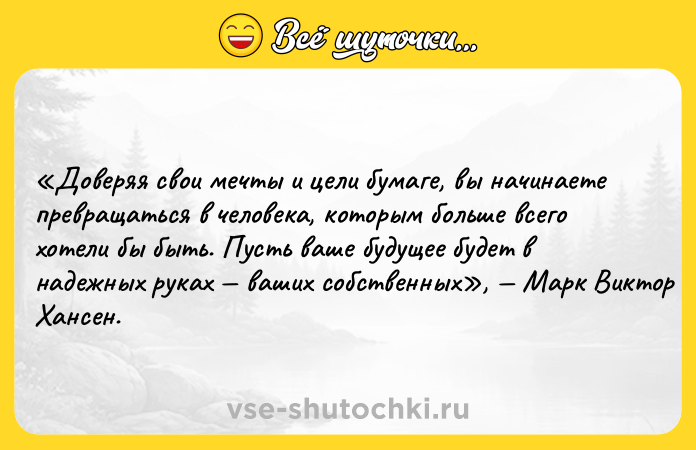 Цитата: Доверяя свои мечты и цели бумаге, вы начинаете превращаться в человека, которым больше всего хотели бы быть. Пусть ваше будущее будет в надежных руках ваших собственных , Марк Виктор Хансен.