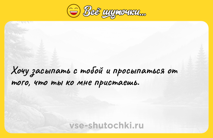 Цитата: Хочу засыпать с тобой и просыпаться от того, что ты ко мне пристаешь.