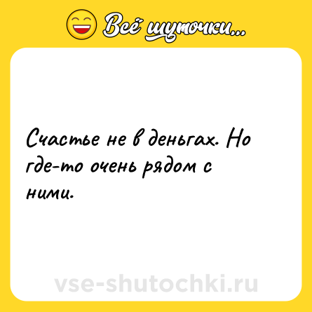 Шутка: Счастье не в деньгах. Но где-то очень рядом с ними.