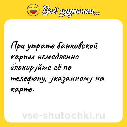 Шутка: При утрате банковской карты немедленно блокируйте её по телефону, указанному на карте.