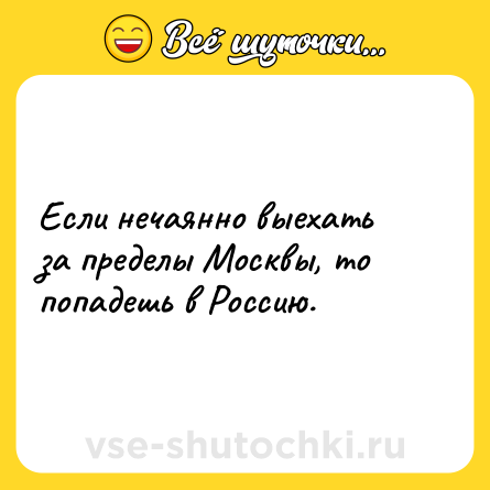 Шутка: Если нечаянно выехать за пределы Москвы, то попадешь в Россию.