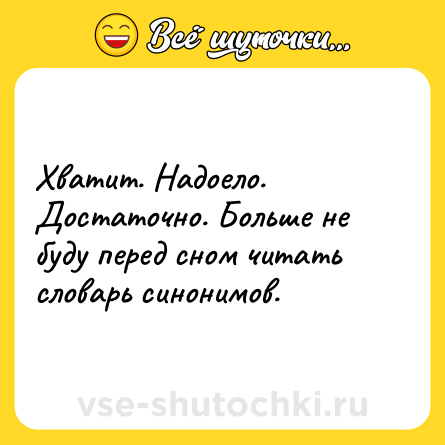 Шутка: Хватит. Надоело. Достаточно. Больше не буду перед сном читать словарь синонимов.
