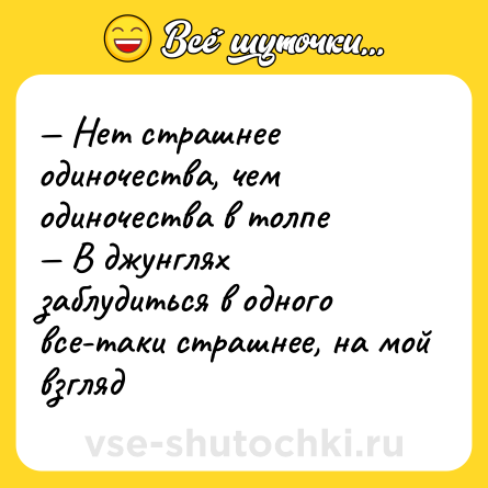 Шутка: — Нет страшнее одиночества, чем одиночества в толпе <br>— В джунглях заблудиться в одного все-таки страшнее, на мой взгляд