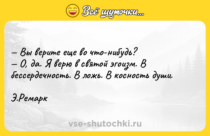 Цитата: Вы верите еще во что-нибудь? О, да. Я верю в святой эгоизм. В бессердечность. В ложь. В косность души. Э.Ремарк