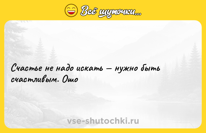 Цитата: Счастье не надо искать нужно быть счастливым. Ошо