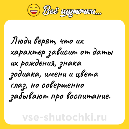 Шутка: Люди верят, что их характер зависит от даты их рождения, знака зодиака, имени и цвета глаз, но совершенно забывают про воспитание.