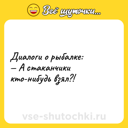 Шутка: Диалоги о рыбалке:<br>— А стаканчики кто-нибудь взял?!