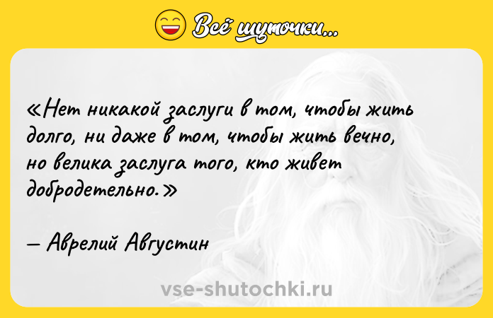 Цитата: Нет никакой заслуги в том, чтобы жить долго, ни даже в том, чтобы жить вечно, но велика заслуга того, кто живет добродетельно.Аврелий Августин