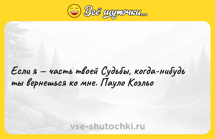 Цитата: Если я часть твоей Судьбы, когда-нибудь ты вернешься ко мне. Пауло Коэльо