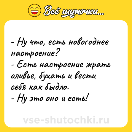 Шутка: - Ну что, есть новогоднее настроение?  <br>- Есть настроение жрать оливье, бухать и вести себя как быдло. <br>- Ну это оно и есть!