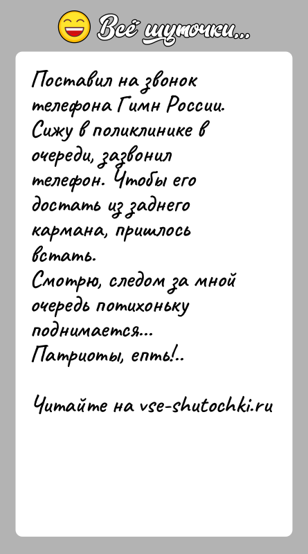 История: Поставил на звонок телефона Гимн России. Сижу в поликлинике в очереди, зазвонил телефон. Чтобы его достать из заднего кармана, пришлось