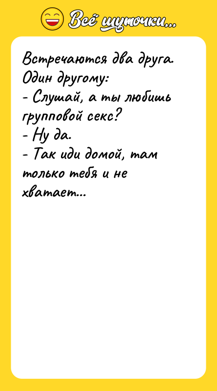 Встречаются два друга. Один другому: - Слушай, а ты любишь